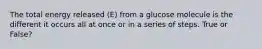 The total energy released (E) from a glucose molecule is the different it occurs all at once or in a series of steps. True or False?