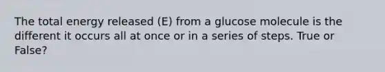 The total energy released (E) from a glucose molecule is the different it occurs all at once or in a series of steps. True or False?