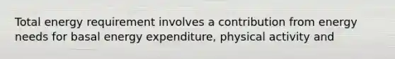 Total energy requirement involves a contribution from energy needs for basal energy expenditure, physical activity and