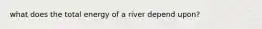 what does the total energy of a river depend upon?