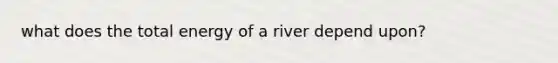 what does the total energy of a river depend upon?