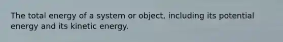 The total energy of a system or object, including its potential energy and its kinetic energy.