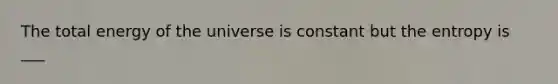 The total energy of the universe is constant but the entropy is ___