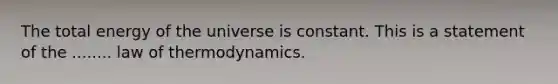 The total energy of the universe is constant. This is a statement of the ........ law of thermodynamics.