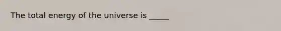 The total energy of the universe is _____