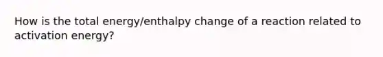 How is the total energy/enthalpy change of a reaction related to activation energy?