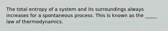 The total entropy of a system and its surroundings always increases for a spontaneous process. This is known as the _____ law of thermodynamics.