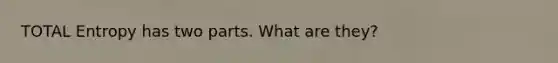 TOTAL Entropy has two parts. What are they?