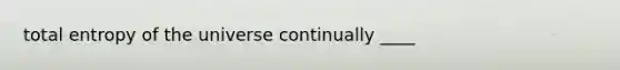 total entropy of the universe continually ____