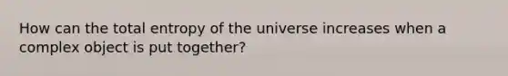 How can the total entropy of the universe increases when a complex object is put together?