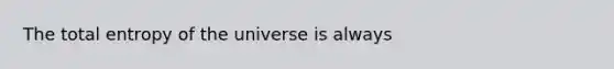 The total entropy of the universe is always