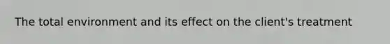 The total environment and its effect on the client's treatment