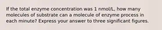 If the total enzyme concentration was 1 nmol/L, how many molecules of substrate can a molecule of enzyme process in each minute? Express your answer to three significant figures.