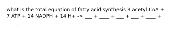 what is the total equation of fatty acid synthesis 8 acetyl-CoA + 7 ATP + 14 NADPH + 14 H+ -> ___ + ____ + ___ + ___ + ____ + ____