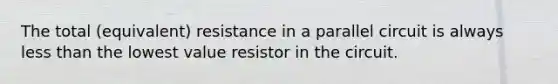 The total (equivalent) resistance in a parallel circuit is always less than the lowest value resistor in the circuit.