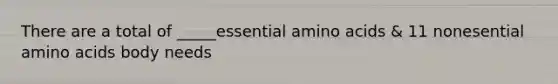 There are a total of _____essential amino acids & 11 nonesential amino acids body needs