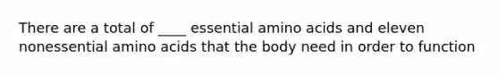 There are a total of ____ essential amino acids and eleven nonessential amino acids that the body need in order to function