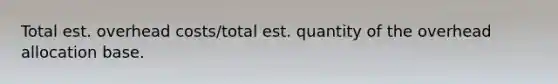 Total est. overhead costs/total est. quantity of the overhead allocation base.