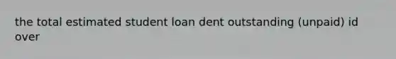 the total estimated student loan dent outstanding (unpaid) id over