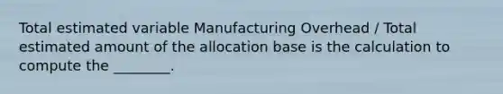 Total estimated variable Manufacturing Overhead / Total estimated amount of the allocation base is the calculation to compute the ________.