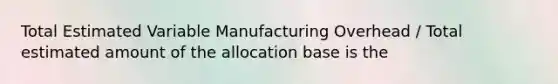 Total Estimated Variable Manufacturing Overhead / Total estimated amount of the allocation base is the