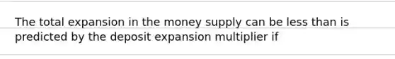 The total expansion in the money supply can be <a href='https://www.questionai.com/knowledge/k7BtlYpAMX-less-than' class='anchor-knowledge'>less than</a> is predicted by the deposit expansion multiplier if