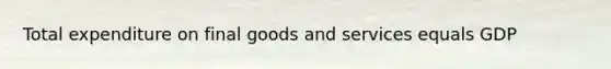 Total expenditure on final goods and services equals GDP