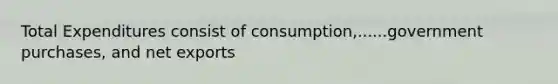 Total Expenditures consist of consumption,......government purchases, and net exports