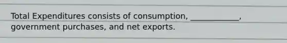 Total Expenditures consists of consumption, ____________, government purchases, and net exports.