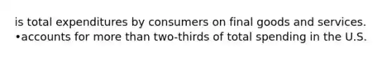 is total expenditures by consumers on final goods and services. •accounts for more than two-thirds of total spending in the U.S.