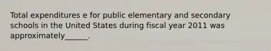 Total expenditures e for public elementary and secondary schools in the United States during fiscal year 2011 was approximately______.