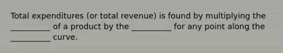 Total expenditures (or total revenue) is found by multiplying the __________ of a product by the __________ for any point along the __________ curve.