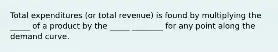 Total expenditures (or total revenue) is found by multiplying the _____ of a product by the _____ ________ for any point along the demand curve.