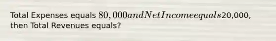 Total Expenses equals 80,000 and Net Income equals20,000, then Total Revenues equals?