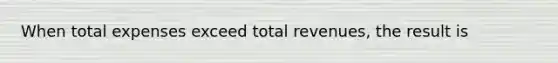 When total expenses exceed total revenues, the result is