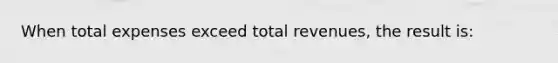 When total expenses exceed total revenues, the result is: