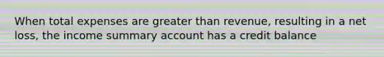 When total expenses are greater than revenue, resulting in a net loss, the income summary account has a credit balance