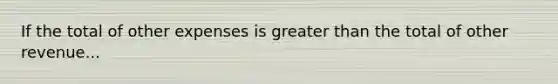 If the total of other expenses is greater than the total of other revenue...