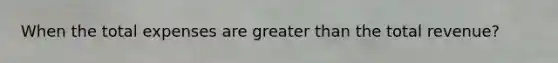 When the total expenses are greater than the total revenue?