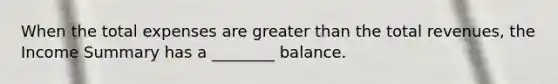 When the total expenses are greater than the total revenues, the Income Summary has a ________ balance.