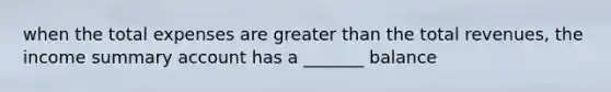 when the total expenses are greater than the total revenues, the income summary account has a _______ balance