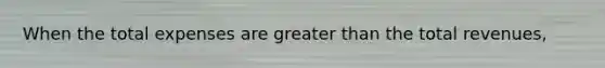 When the total expenses are greater than the total revenues,