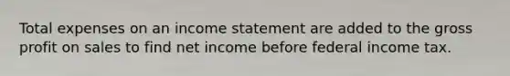 Total expenses on an income statement are added to the gross profit on sales to find net income before federal income tax.