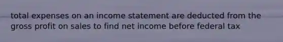 total expenses on an income statement are deducted from the gross profit on sales to find net income before federal tax