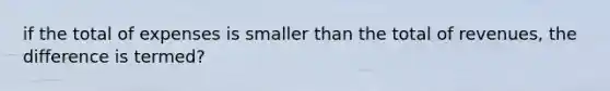 if the total of expenses is smaller than the total of revenues, the difference is termed?