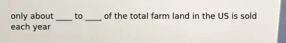 only about ____ to ____ of the total farm land in the US is sold each year