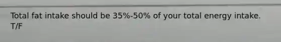 Total fat intake should be 35%-50% of your total energy intake. T/F