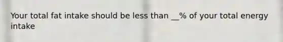 Your total fat intake should be less than __% of your total energy intake