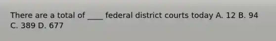 There are a total of ____ federal district courts today A. 12 B. 94 C. 389 D. 677