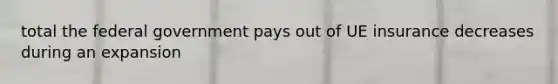 total the federal government pays out of UE insurance decreases during an expansion